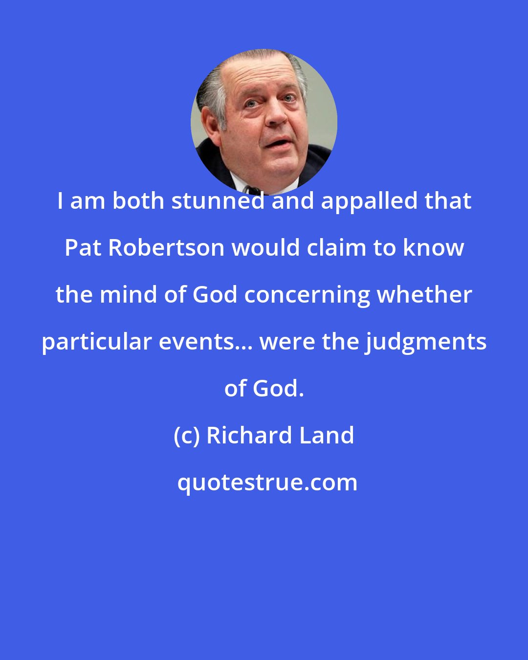 Richard Land: I am both stunned and appalled that Pat Robertson would claim to know the mind of God concerning whether particular events... were the judgments of God.