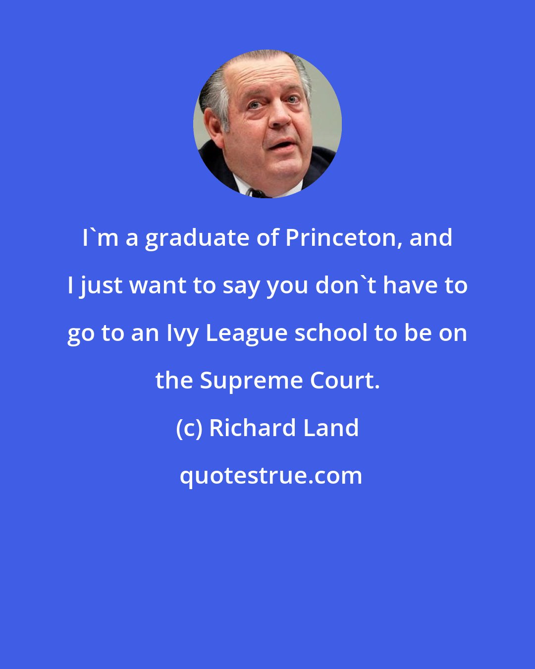 Richard Land: I'm a graduate of Princeton, and I just want to say you don't have to go to an Ivy League school to be on the Supreme Court.