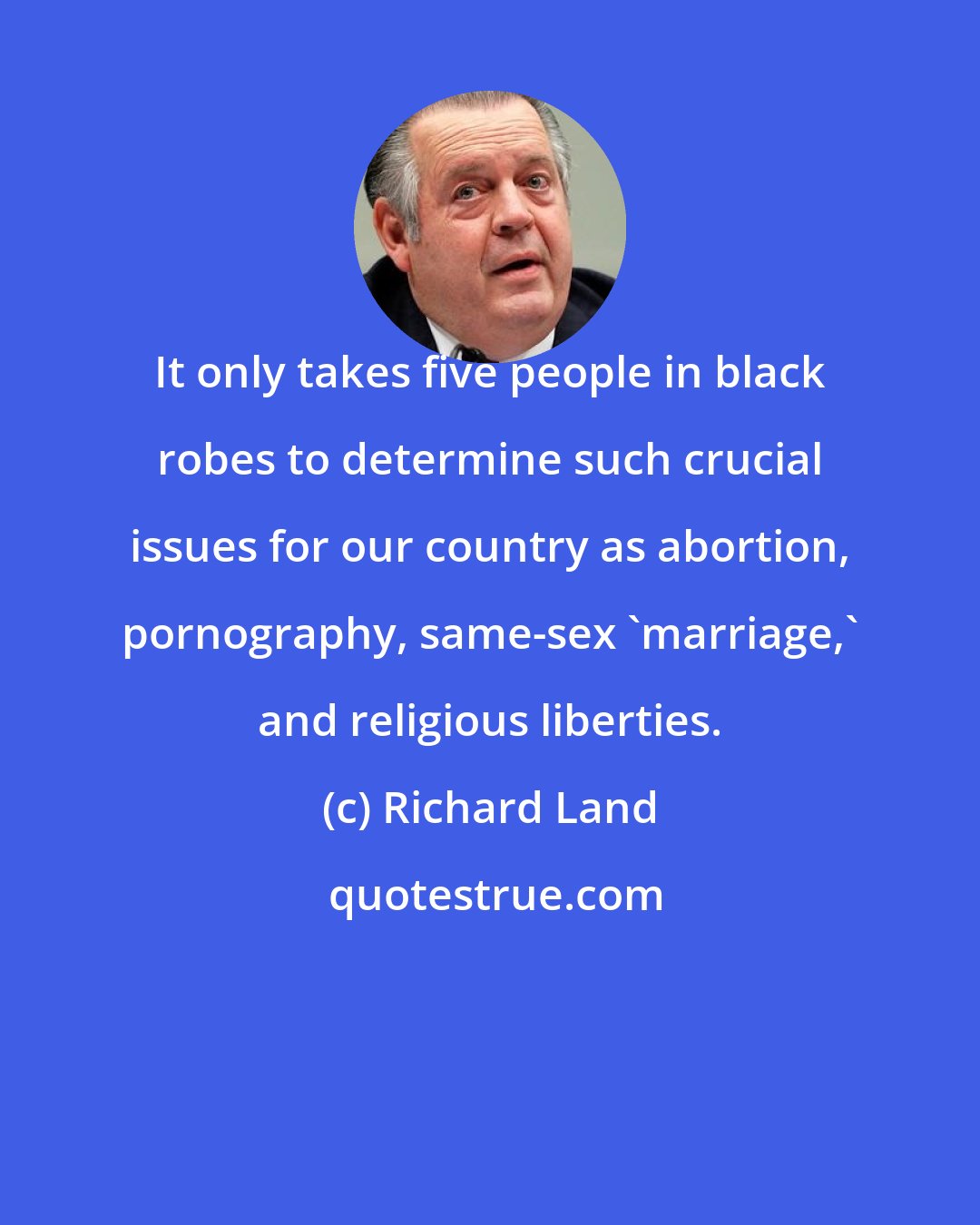 Richard Land: It only takes five people in black robes to determine such crucial issues for our country as abortion, pornography, same-sex 'marriage,' and religious liberties.