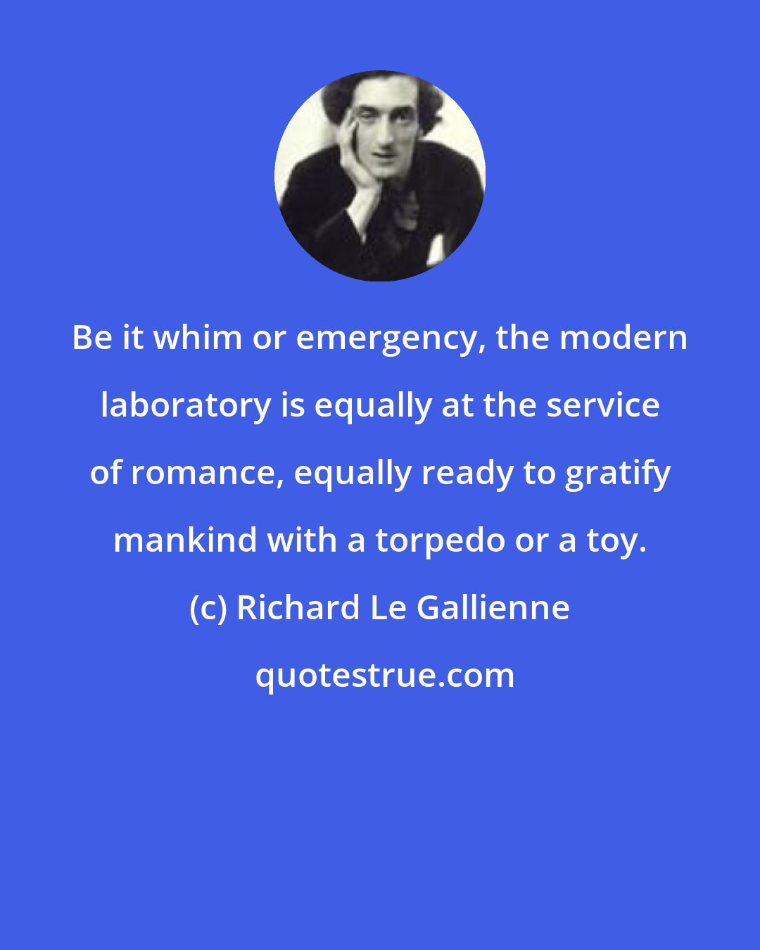 Richard Le Gallienne: Be it whim or emergency, the modern laboratory is equally at the service of romance, equally ready to gratify mankind with a torpedo or a toy.