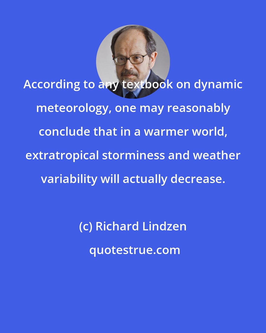 Richard Lindzen: According to any textbook on dynamic meteorology, one may reasonably conclude that in a warmer world, extratropical storminess and weather variability will actually decrease.