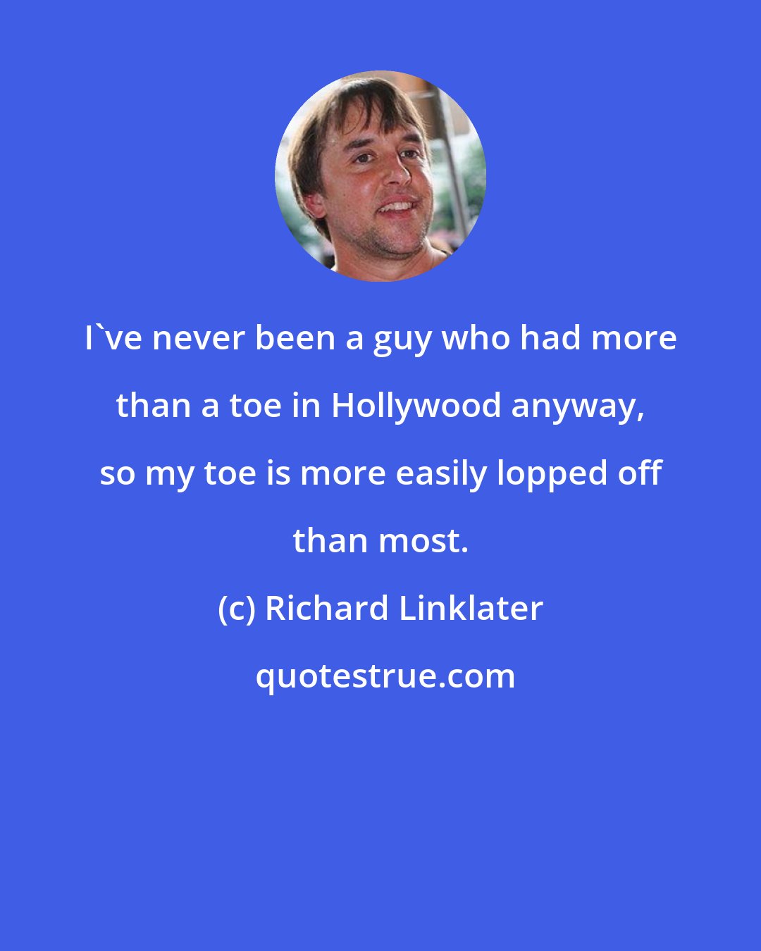 Richard Linklater: I've never been a guy who had more than a toe in Hollywood anyway, so my toe is more easily lopped off than most.