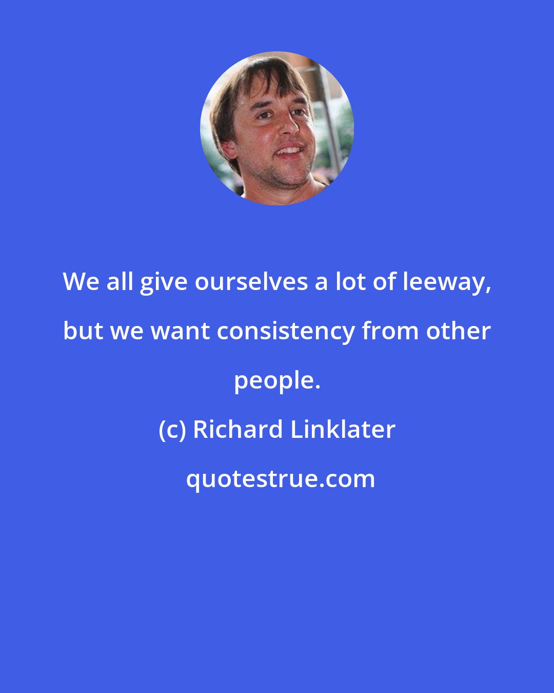 Richard Linklater: We all give ourselves a lot of leeway, but we want consistency from other people.