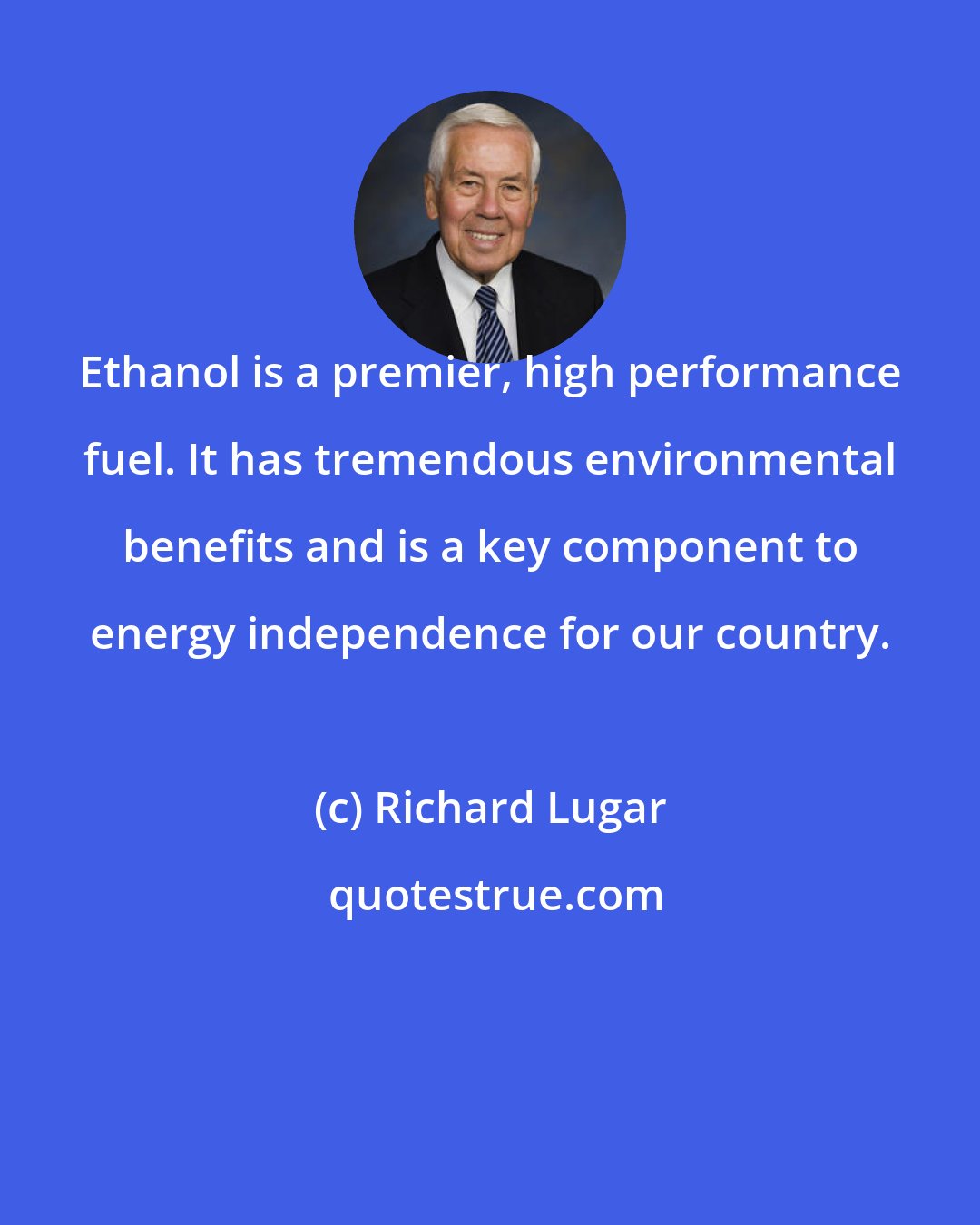 Richard Lugar: Ethanol is a premier, high performance fuel. It has tremendous environmental benefits and is a key component to energy independence for our country.