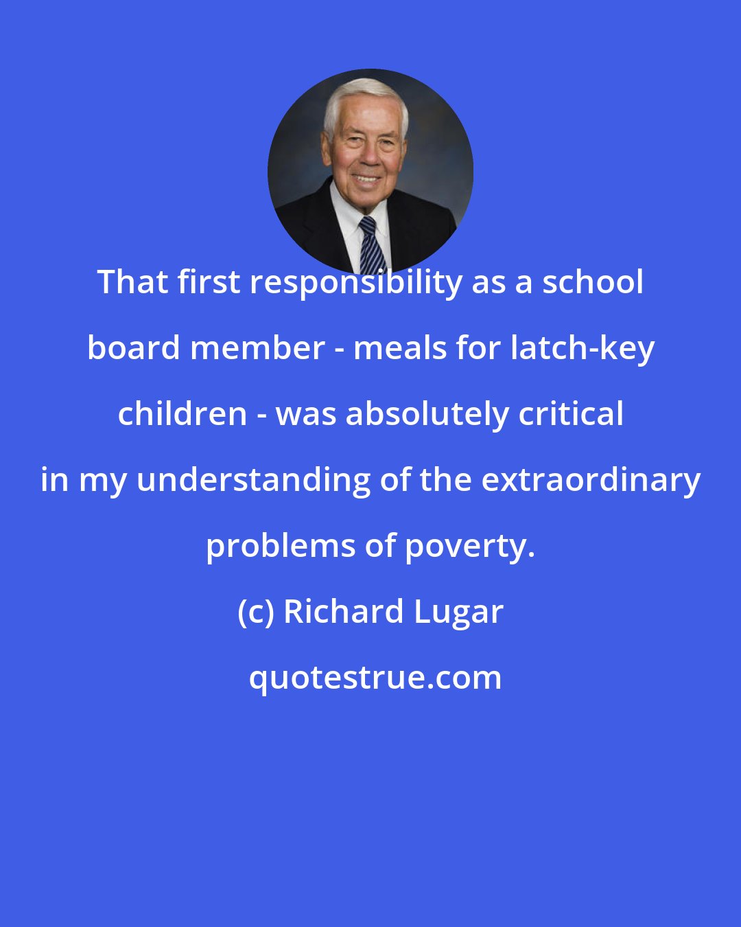 Richard Lugar: That first responsibility as a school board member - meals for latch-key children - was absolutely critical in my understanding of the extraordinary problems of poverty.