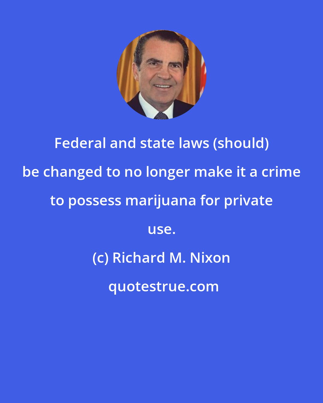Richard M. Nixon: Federal and state laws (should) be changed to no longer make it a crime to possess marijuana for private use.