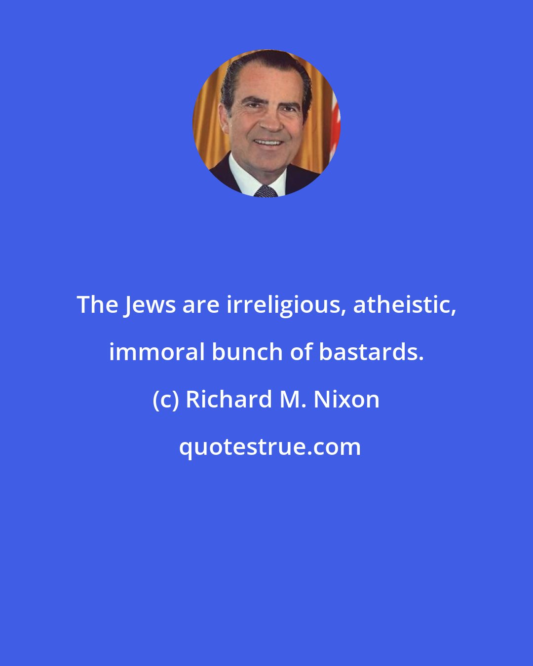 Richard M. Nixon: The Jews are irreligious, atheistic, immoral bunch of bastards.