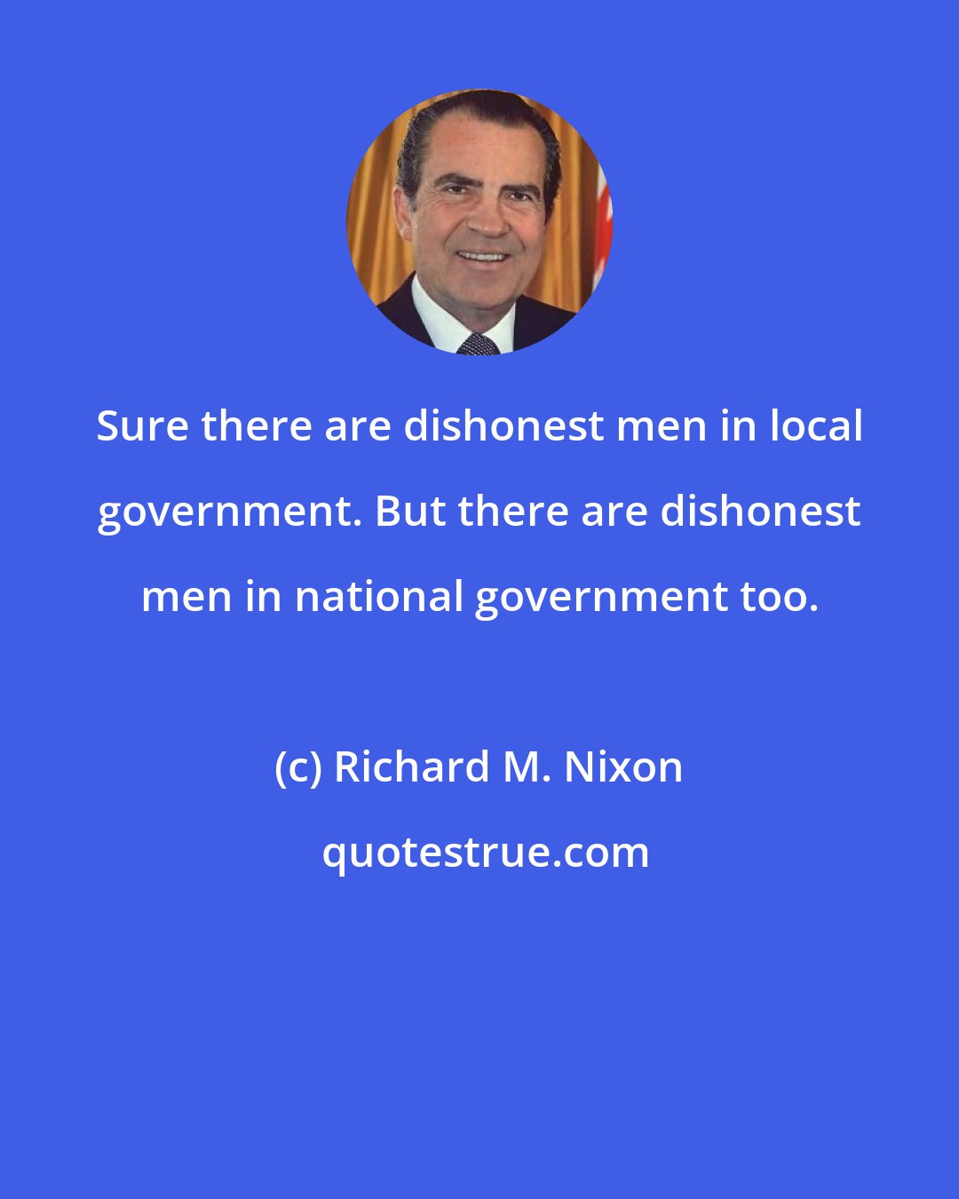 Richard M. Nixon: Sure there are dishonest men in local government. But there are dishonest men in national government too.
