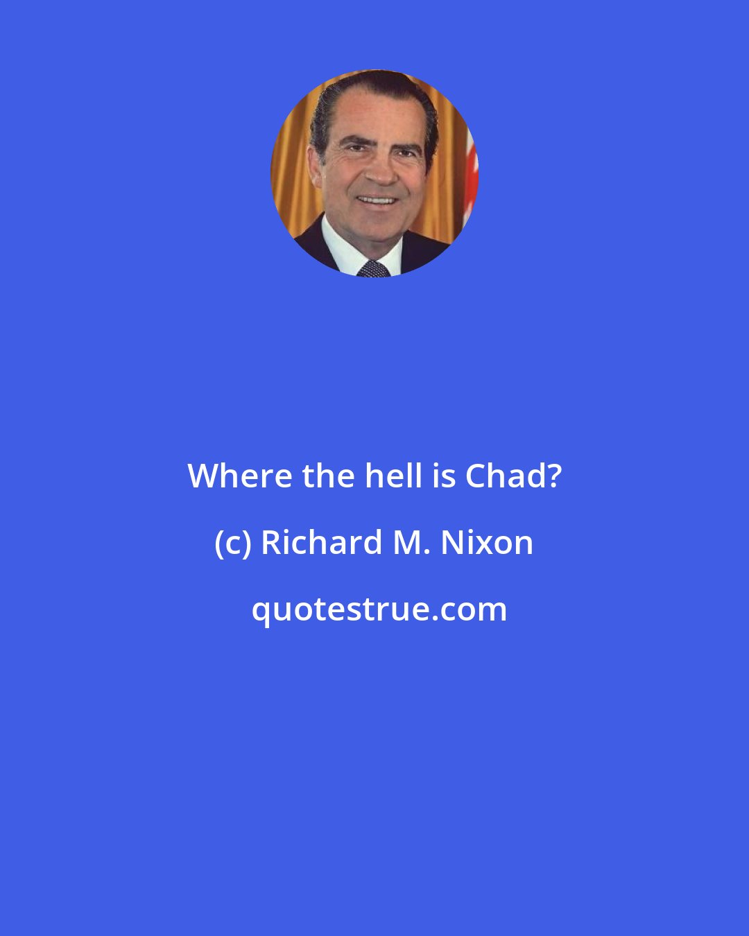 Richard M. Nixon: Where the hell is Chad?