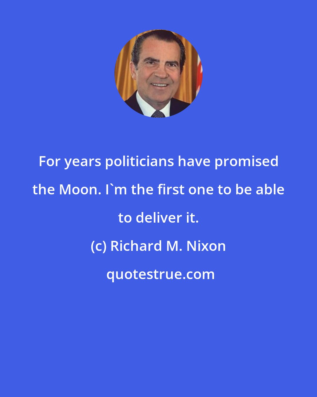 Richard M. Nixon: For years politicians have promised the Moon. I'm the first one to be able to deliver it.