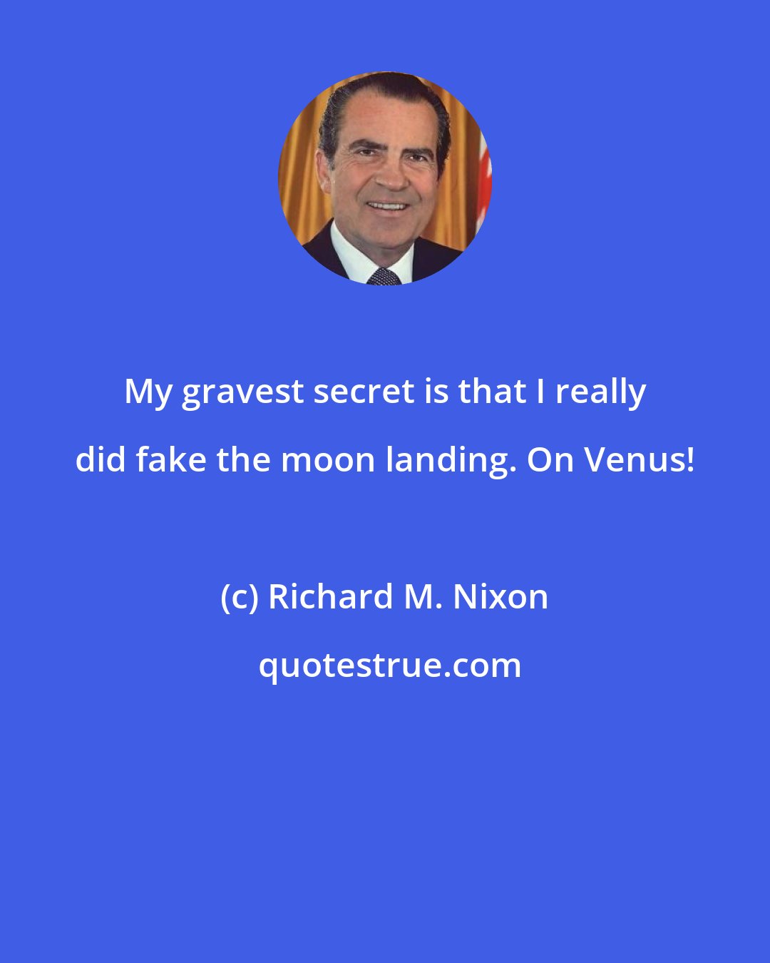 Richard M. Nixon: My gravest secret is that I really did fake the moon landing. On Venus!