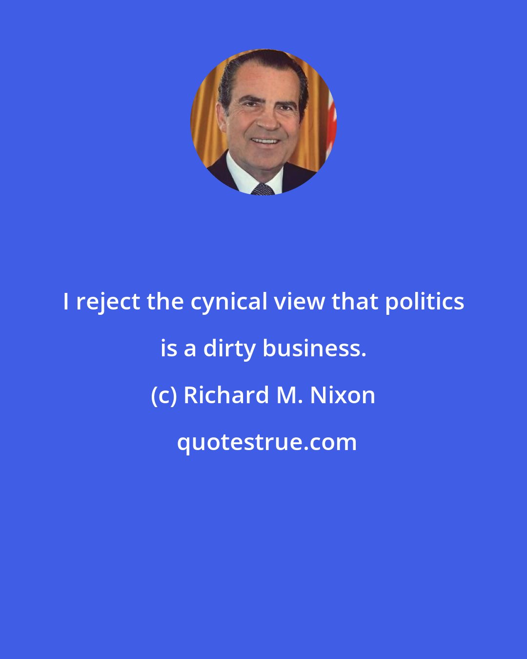 Richard M. Nixon: I reject the cynical view that politics is a dirty business.
