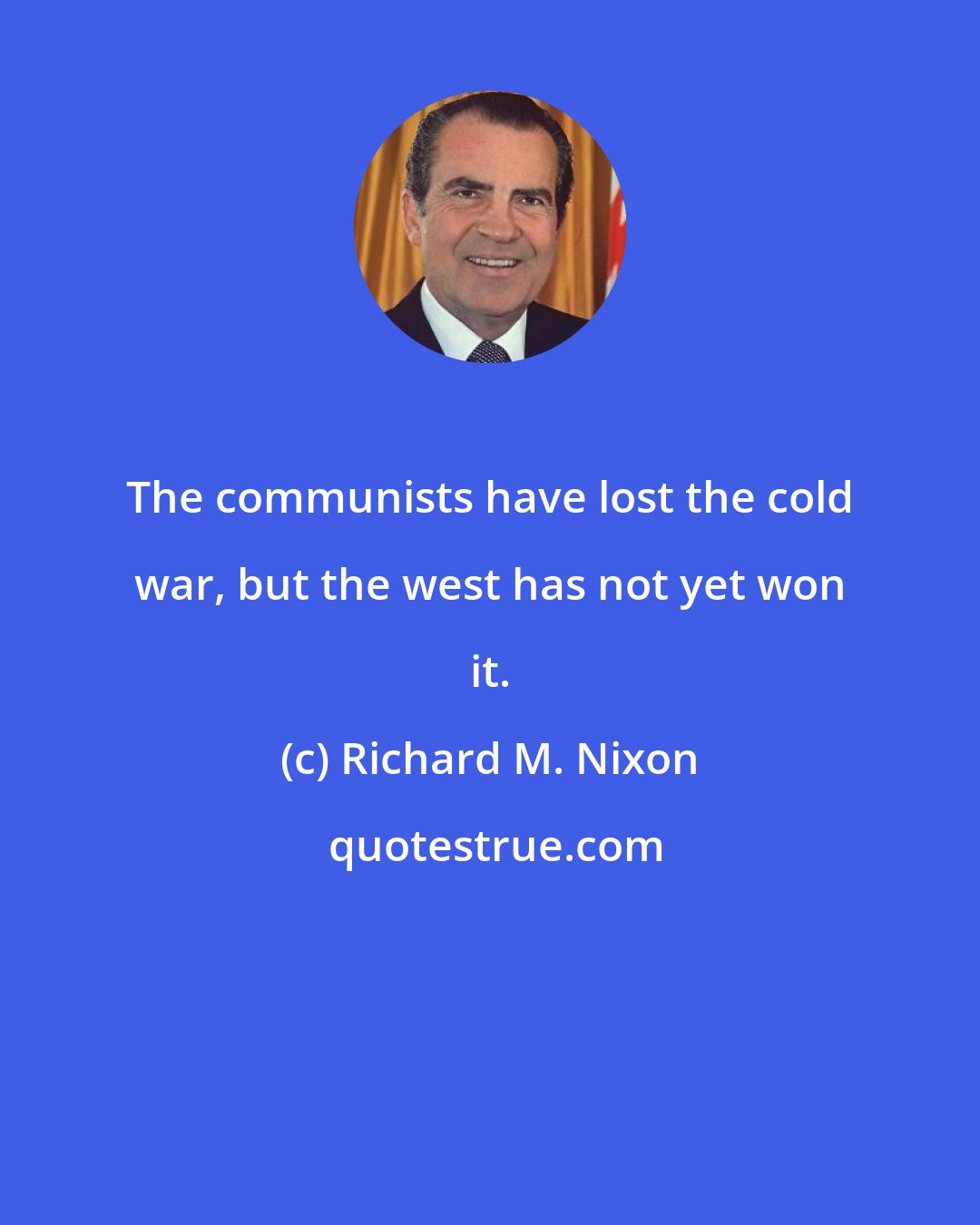 Richard M. Nixon: The communists have lost the cold war, but the west has not yet won it.