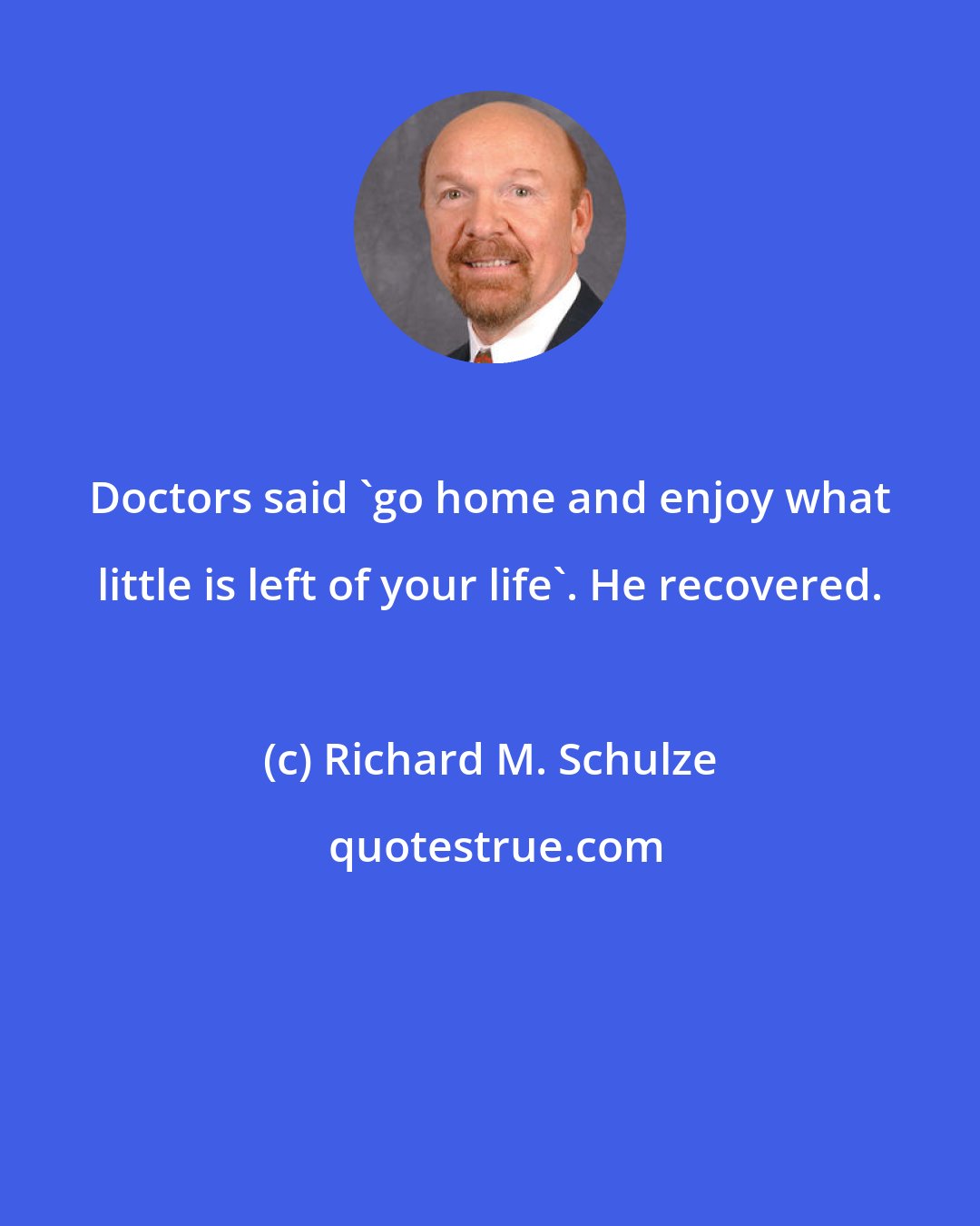 Richard M. Schulze: Doctors said 'go home and enjoy what little is left of your life'. He recovered.