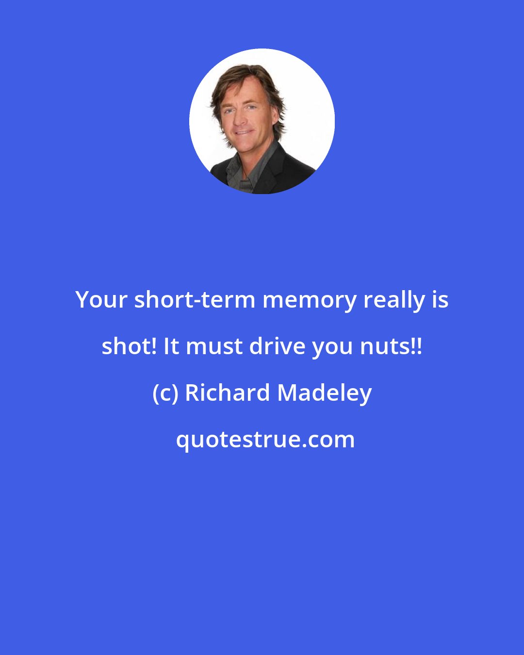 Richard Madeley: Your short-term memory really is shot! It must drive you nuts!!