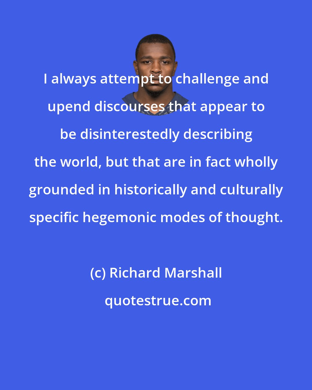 Richard Marshall: I always attempt to challenge and upend discourses that appear to be disinterestedly describing the world, but that are in fact wholly grounded in historically and culturally specific hegemonic modes of thought.