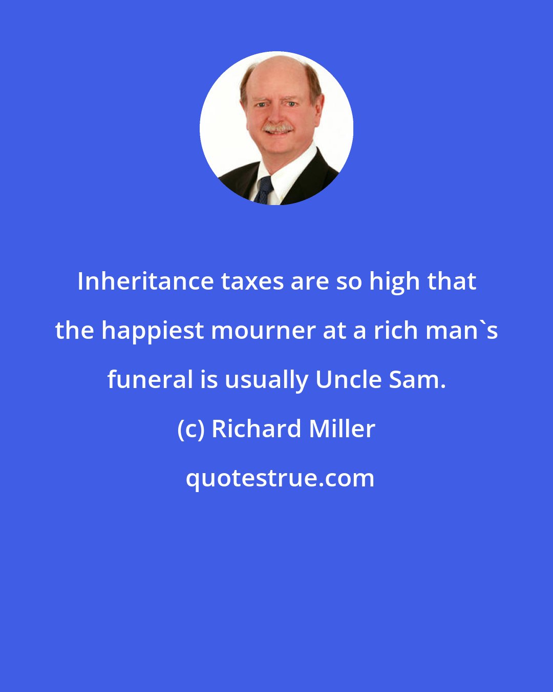 Richard Miller: Inheritance taxes are so high that the happiest mourner at a rich man's funeral is usually Uncle Sam.