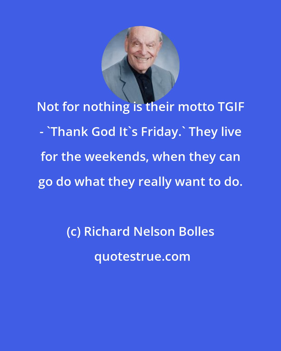Richard Nelson Bolles: Not for nothing is their motto TGIF - 'Thank God It's Friday.' They live for the weekends, when they can go do what they really want to do.