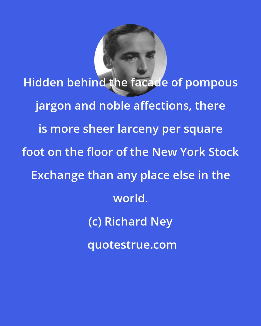 Richard Ney: Hidden behind the facade of pompous jargon and noble affections, there is more sheer larceny per square foot on the floor of the New York Stock Exchange than any place else in the world.