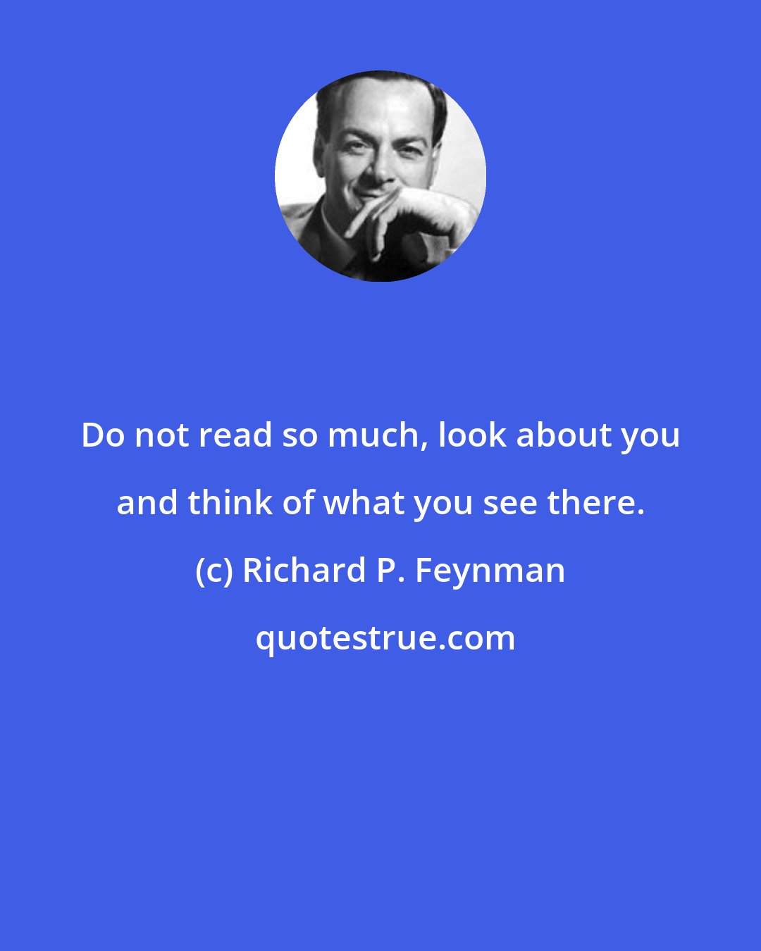 Richard P. Feynman: Do not read so much, look about you and think of what you see there.