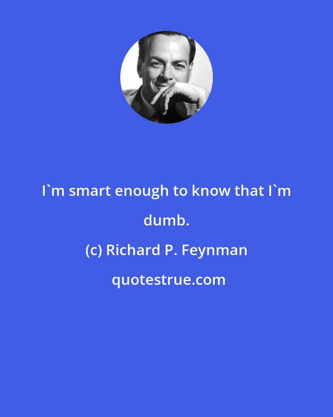 Richard P. Feynman: I'm smart enough to know that I'm dumb.