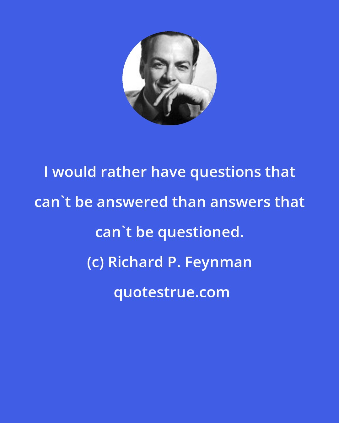 Richard P. Feynman: I would rather have questions that can't be answered than answers that can't be questioned.