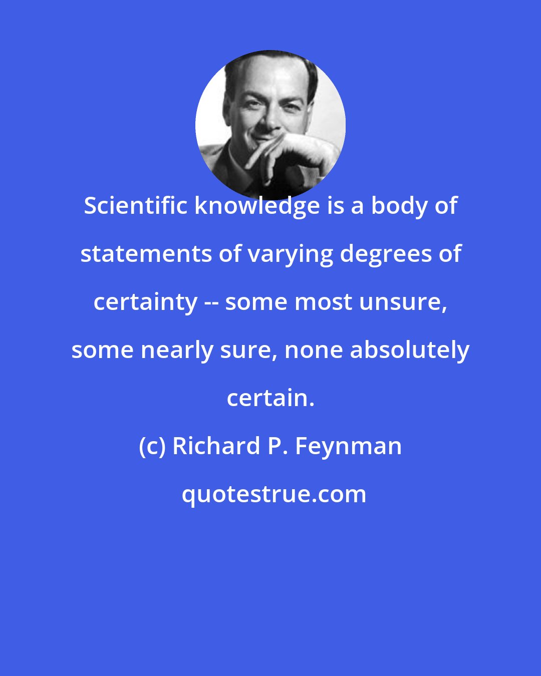 Richard P. Feynman: Scientific knowledge is a body of statements of varying degrees of certainty -- some most unsure, some nearly sure, none absolutely certain.