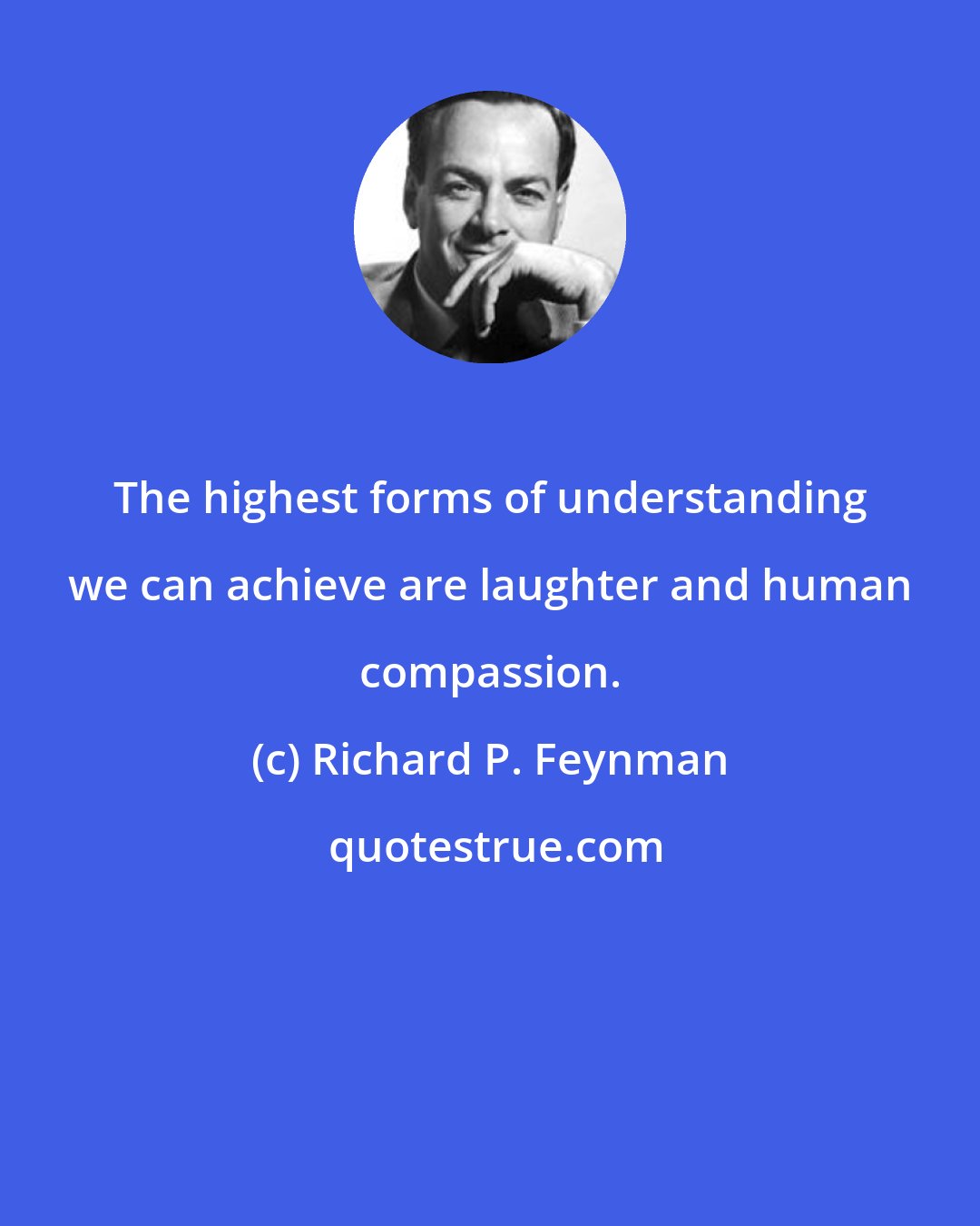 Richard P. Feynman: The highest forms of understanding we can achieve are laughter and human compassion.