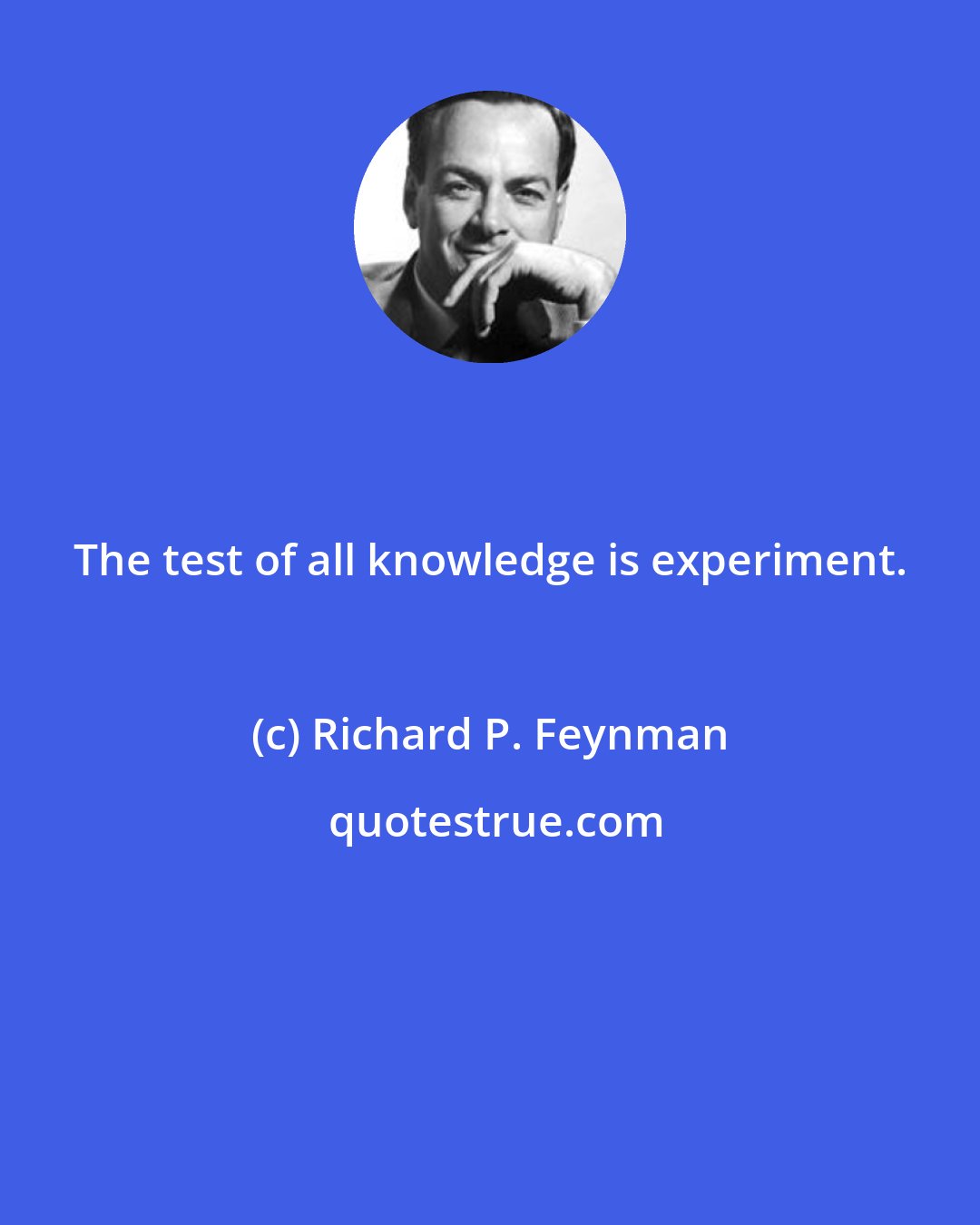 Richard P. Feynman: The test of all knowledge is experiment.