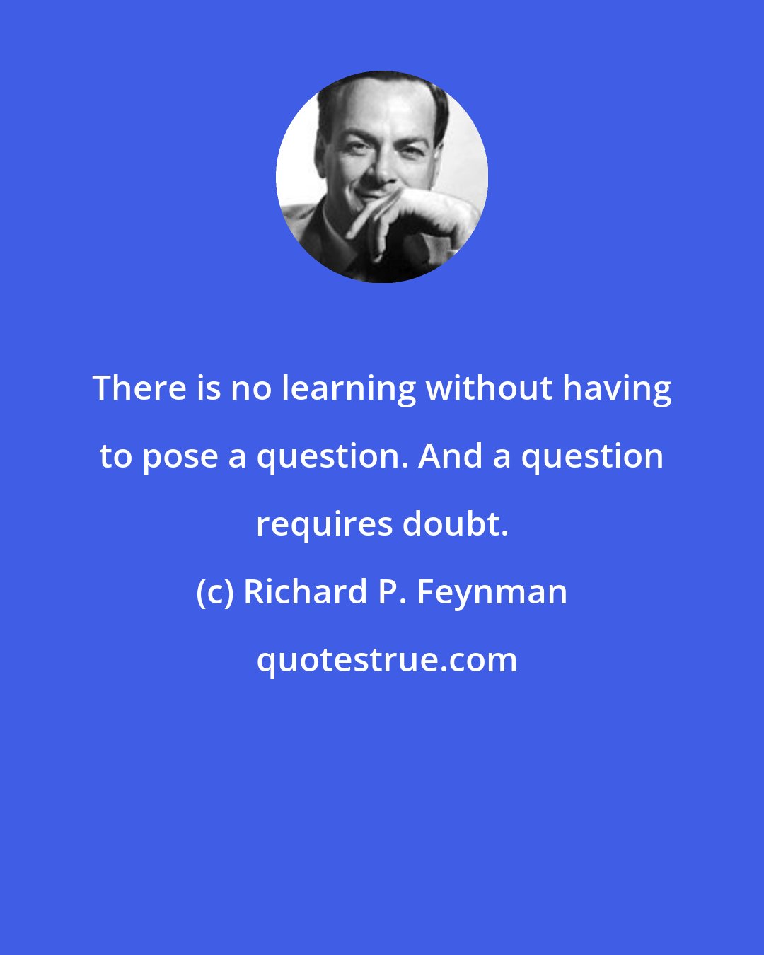 Richard P. Feynman: There is no learning without having to pose a question. And a question requires doubt.