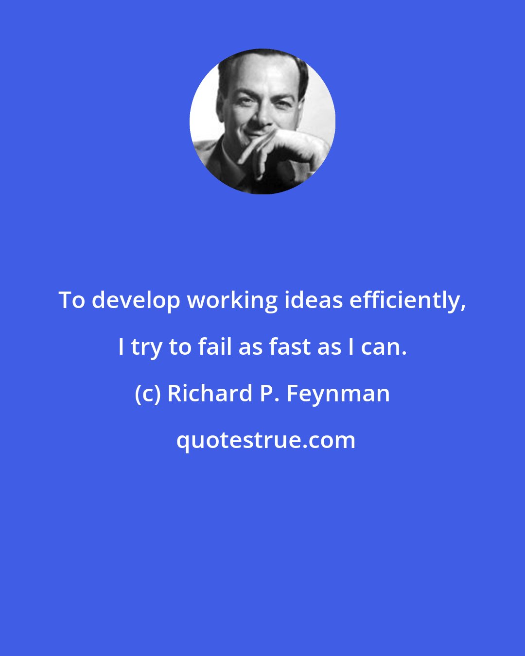 Richard P. Feynman: To develop working ideas efficiently, I try to fail as fast as I can.