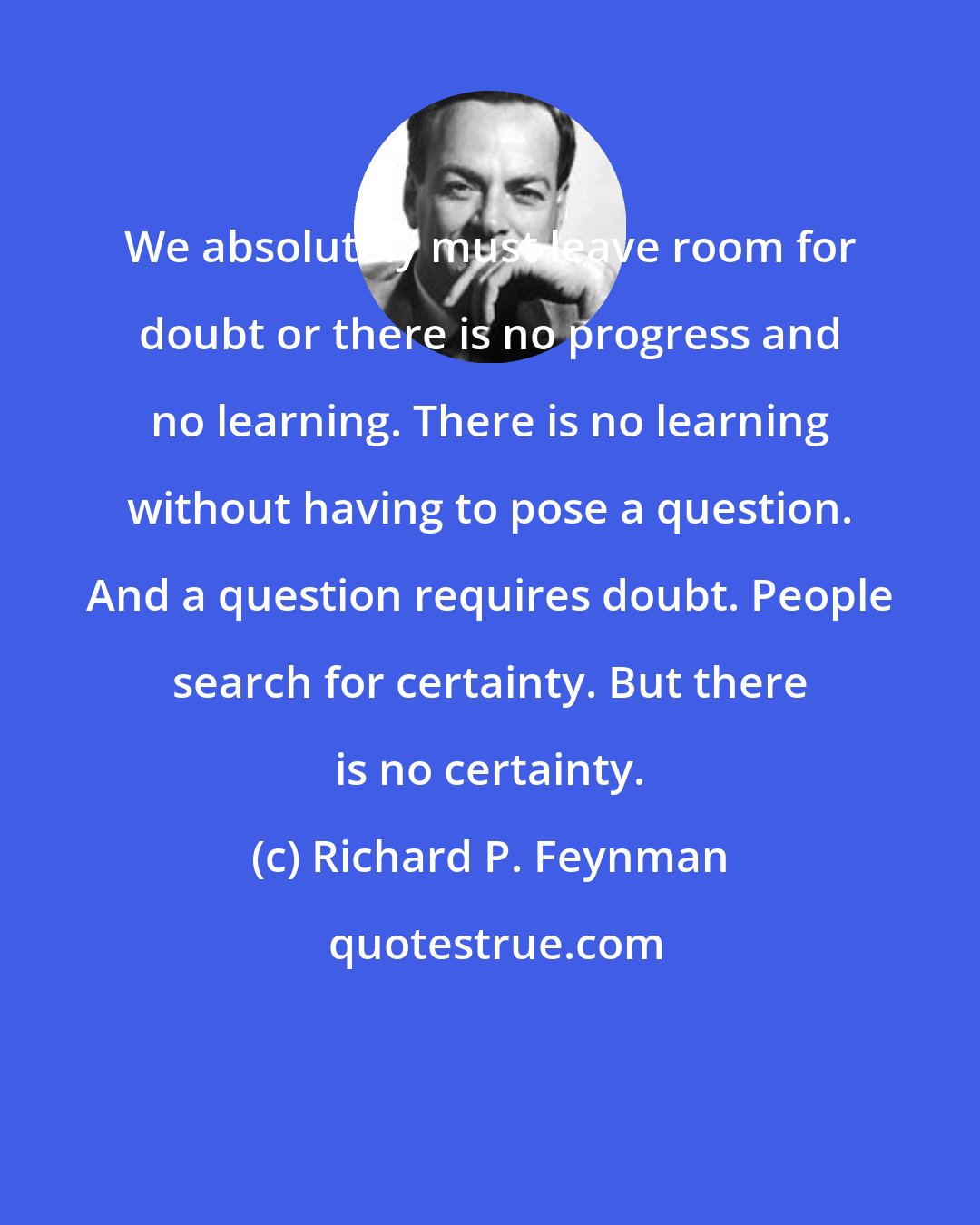 Richard P. Feynman: We absolutely must leave room for doubt or there is no progress and no learning. There is no learning without having to pose a question. And a question requires doubt. People search for certainty. But there is no certainty.