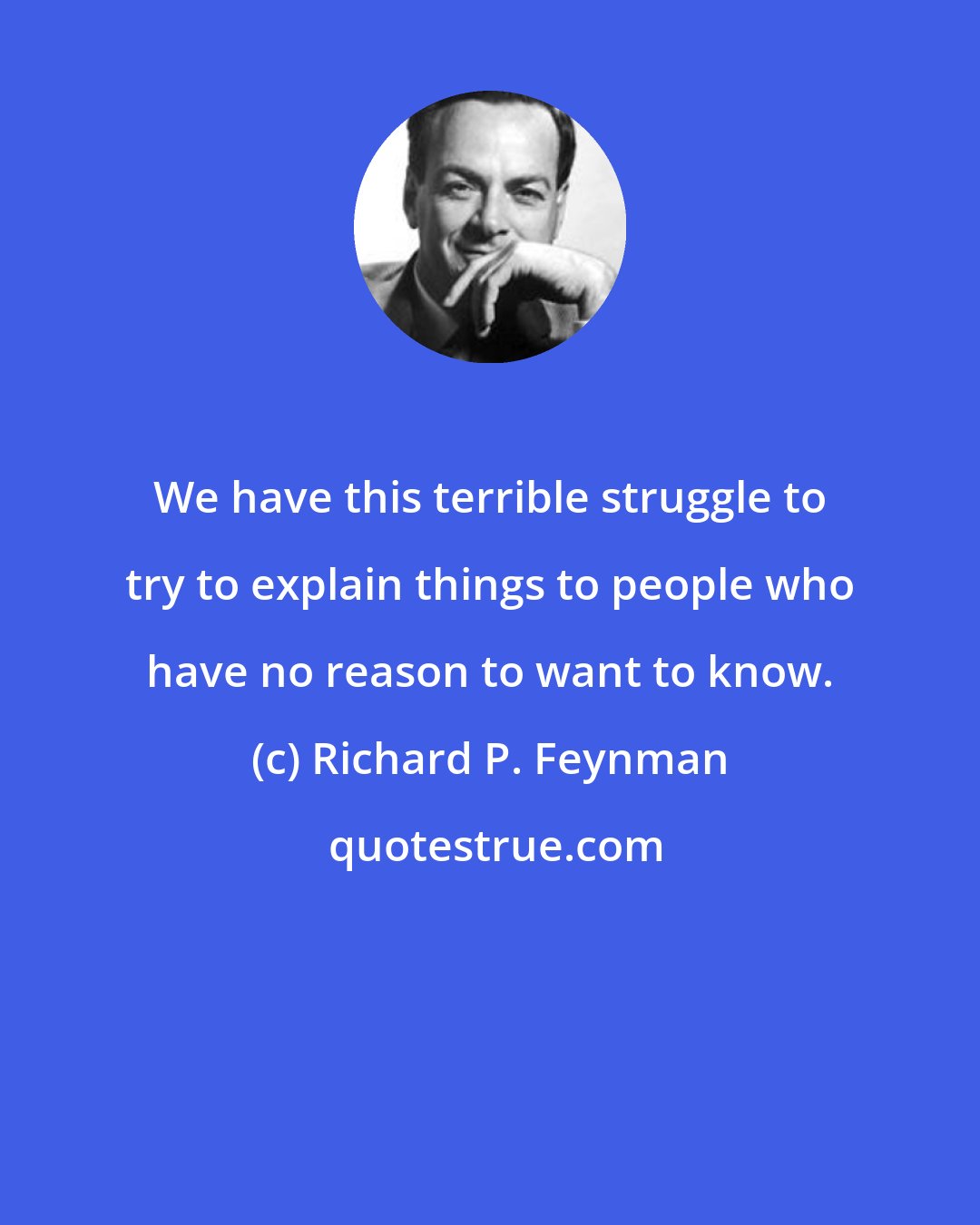 Richard P. Feynman: We have this terrible struggle to try to explain things to people who have no reason to want to know.