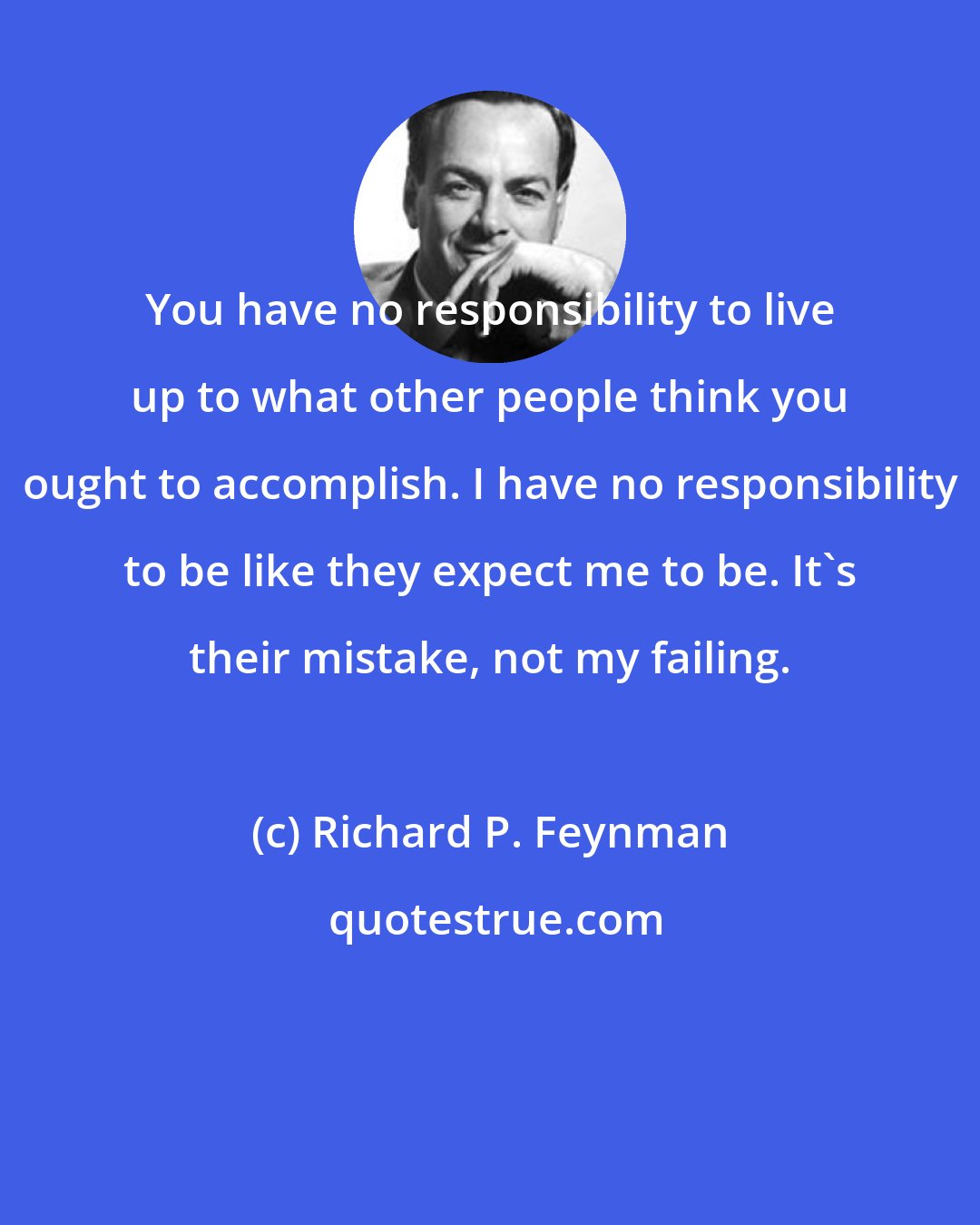 Richard P. Feynman: You have no responsibility to live up to what other people think you ought to accomplish. I have no responsibility to be like they expect me to be. It's their mistake, not my failing.