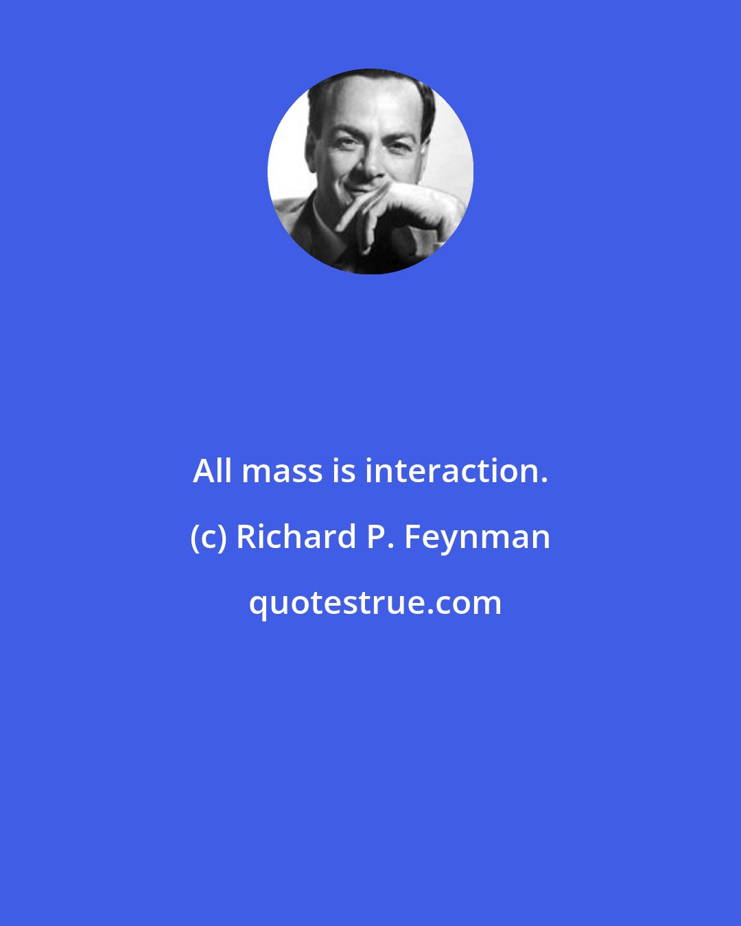 Richard P. Feynman: All mass is interaction.