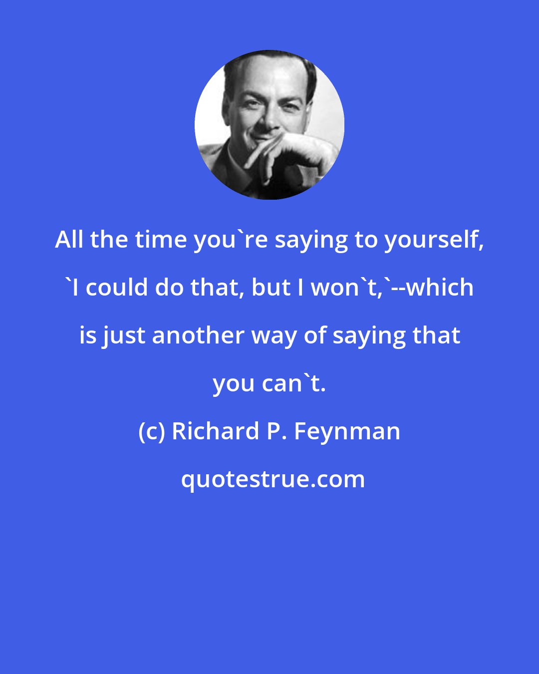 Richard P. Feynman: All the time you're saying to yourself, 'I could do that, but I won't,'--which is just another way of saying that you can't.