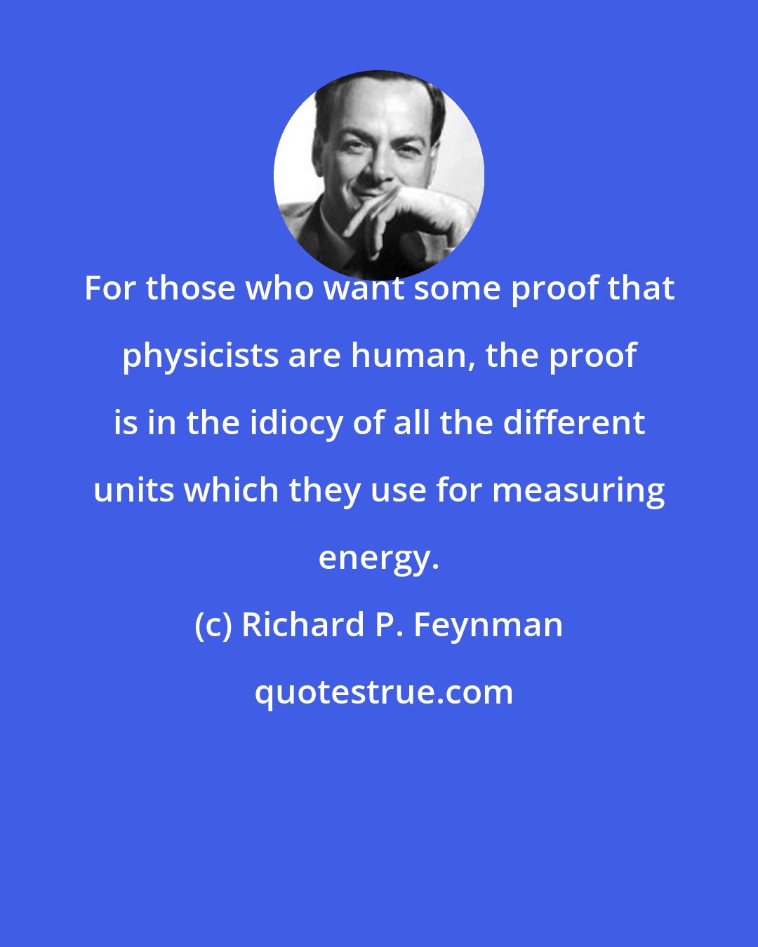 Richard P. Feynman: For those who want some proof that physicists are human, the proof is in the idiocy of all the different units which they use for measuring energy.