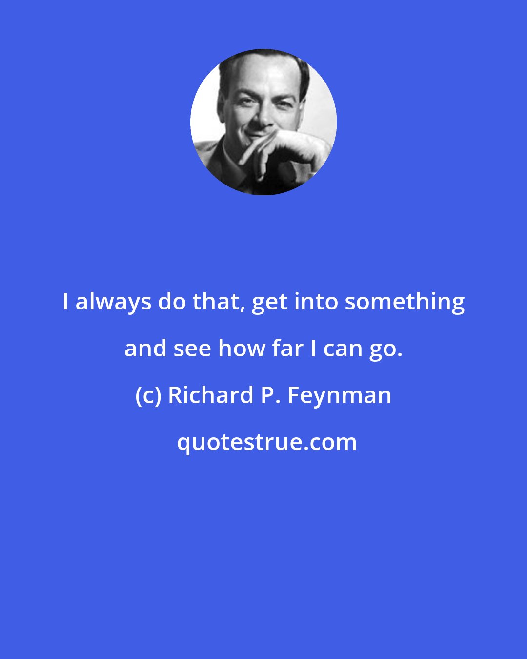 Richard P. Feynman: I always do that, get into something and see how far I can go.