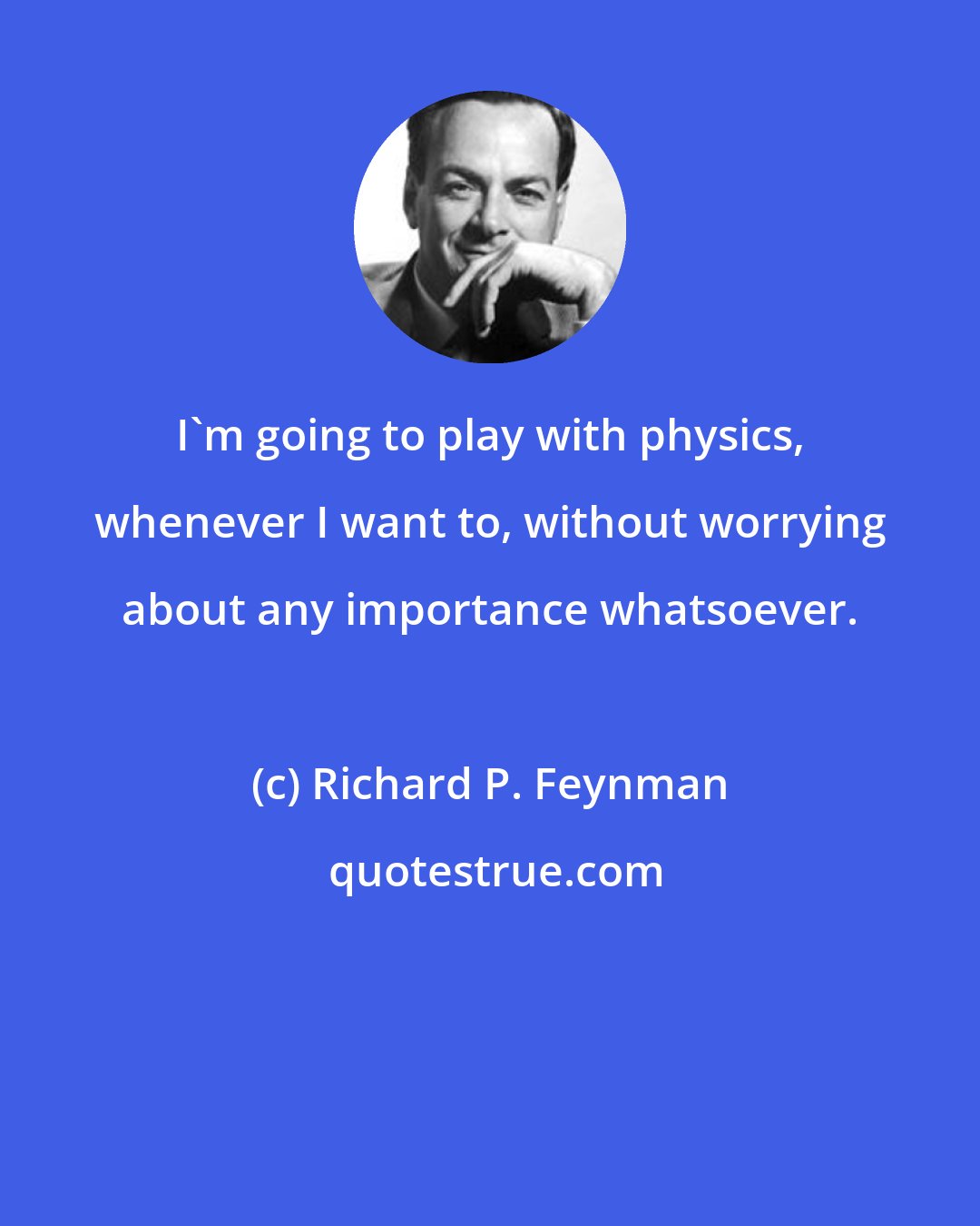 Richard P. Feynman: I'm going to play with physics, whenever I want to, without worrying about any importance whatsoever.