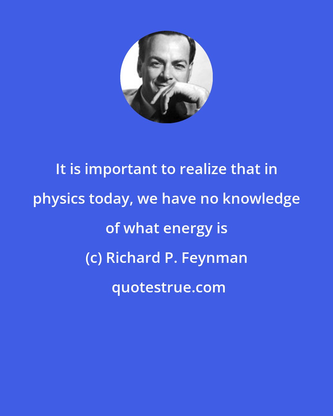 Richard P. Feynman: It is important to realize that in physics today, we have no knowledge of what energy is