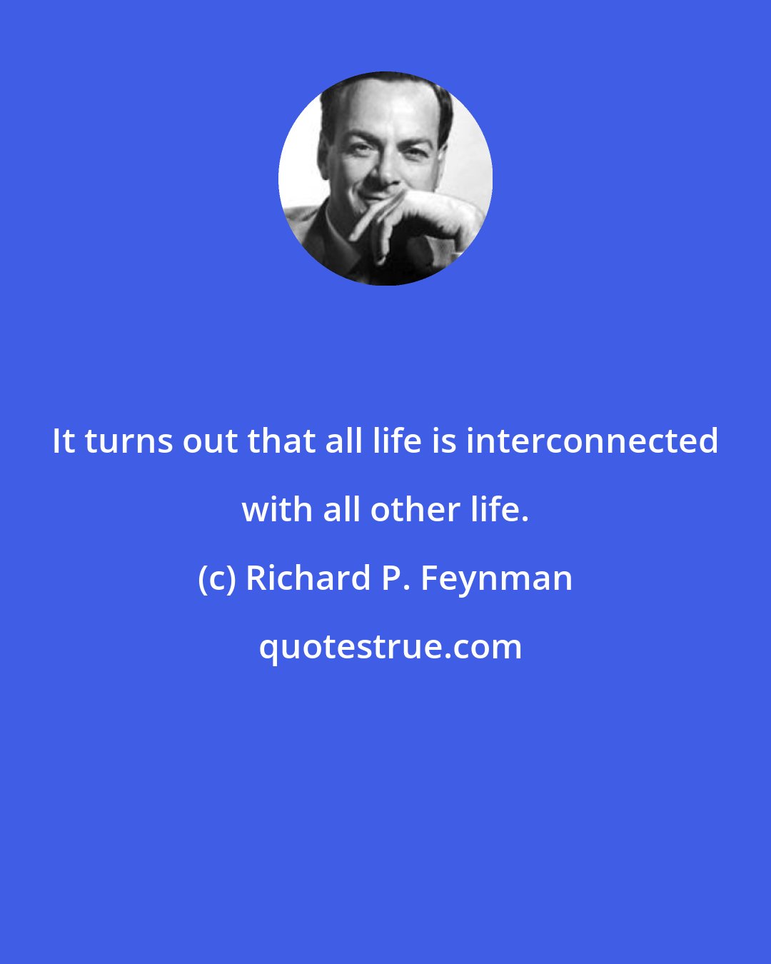 Richard P. Feynman: It turns out that all life is interconnected with all other life.