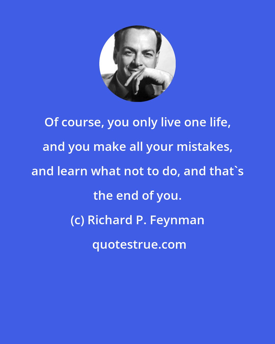 Richard P. Feynman: Of course, you only live one life, and you make all your mistakes, and learn what not to do, and that's the end of you.