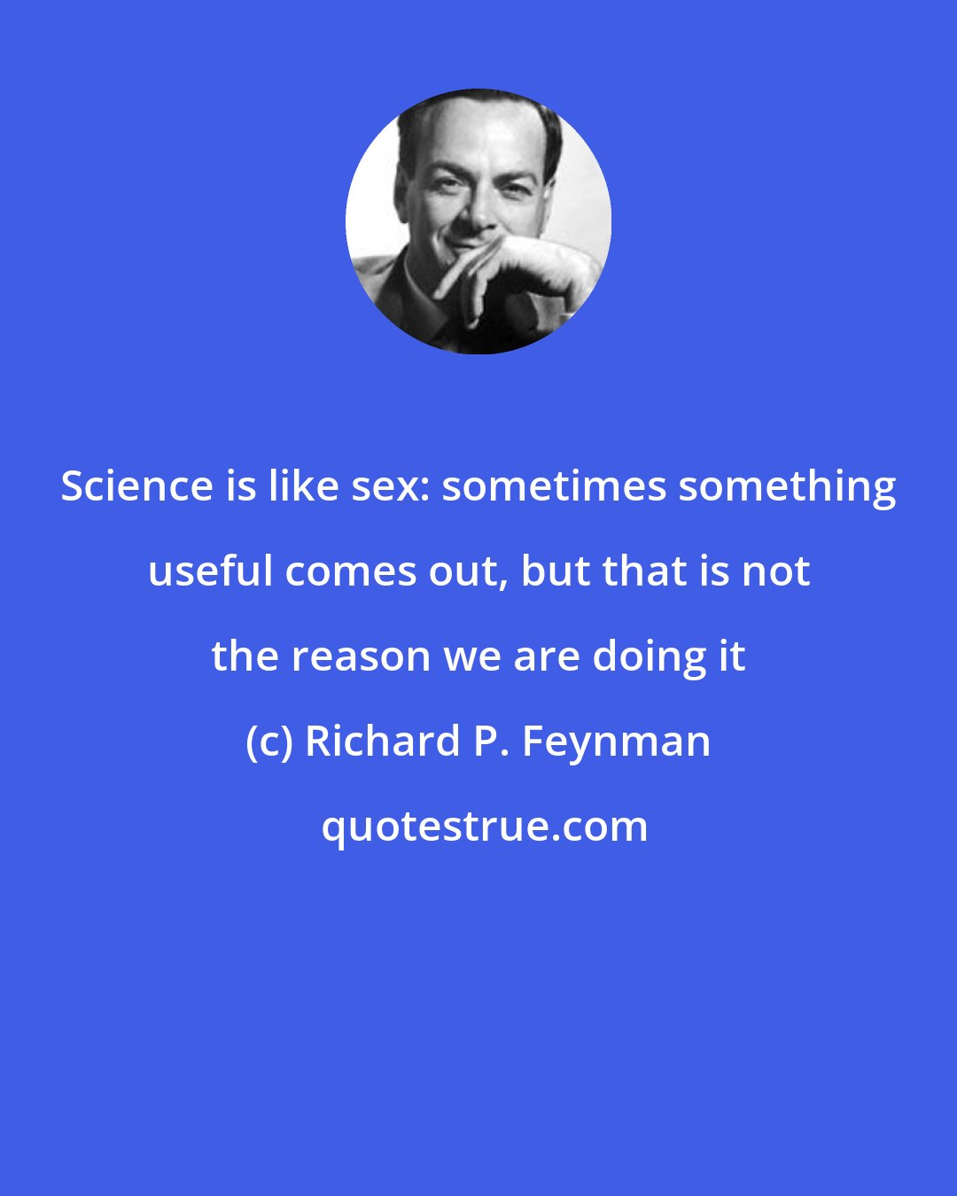 Richard P. Feynman: Science is like sex: sometimes something useful comes out, but that is not the reason we are doing it