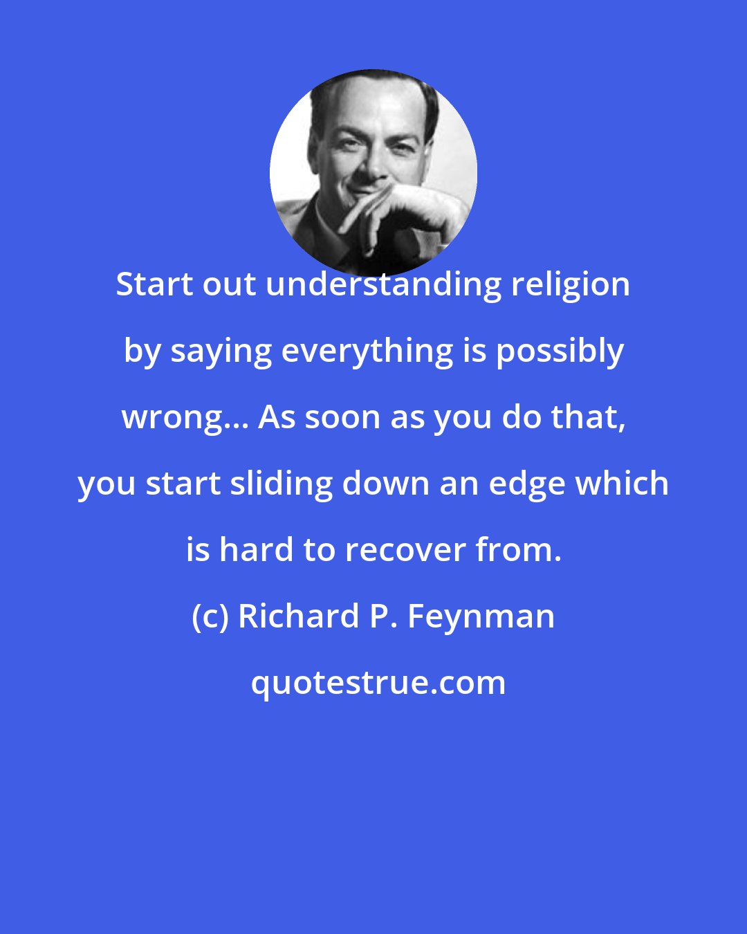 Richard P. Feynman: Start out understanding religion by saying everything is possibly wrong... As soon as you do that, you start sliding down an edge which is hard to recover from.