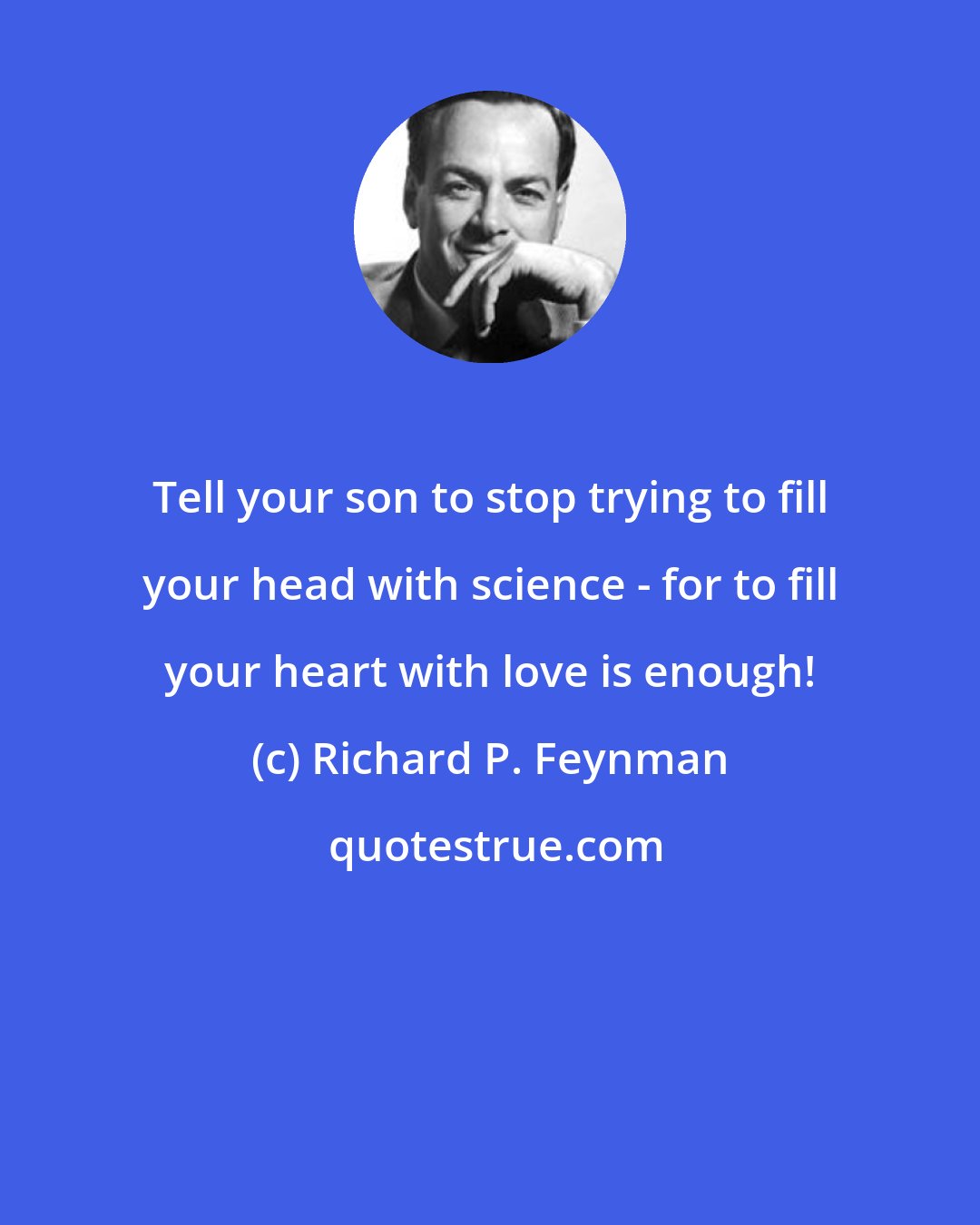 Richard P. Feynman: Tell your son to stop trying to fill your head with science - for to fill your heart with love is enough!