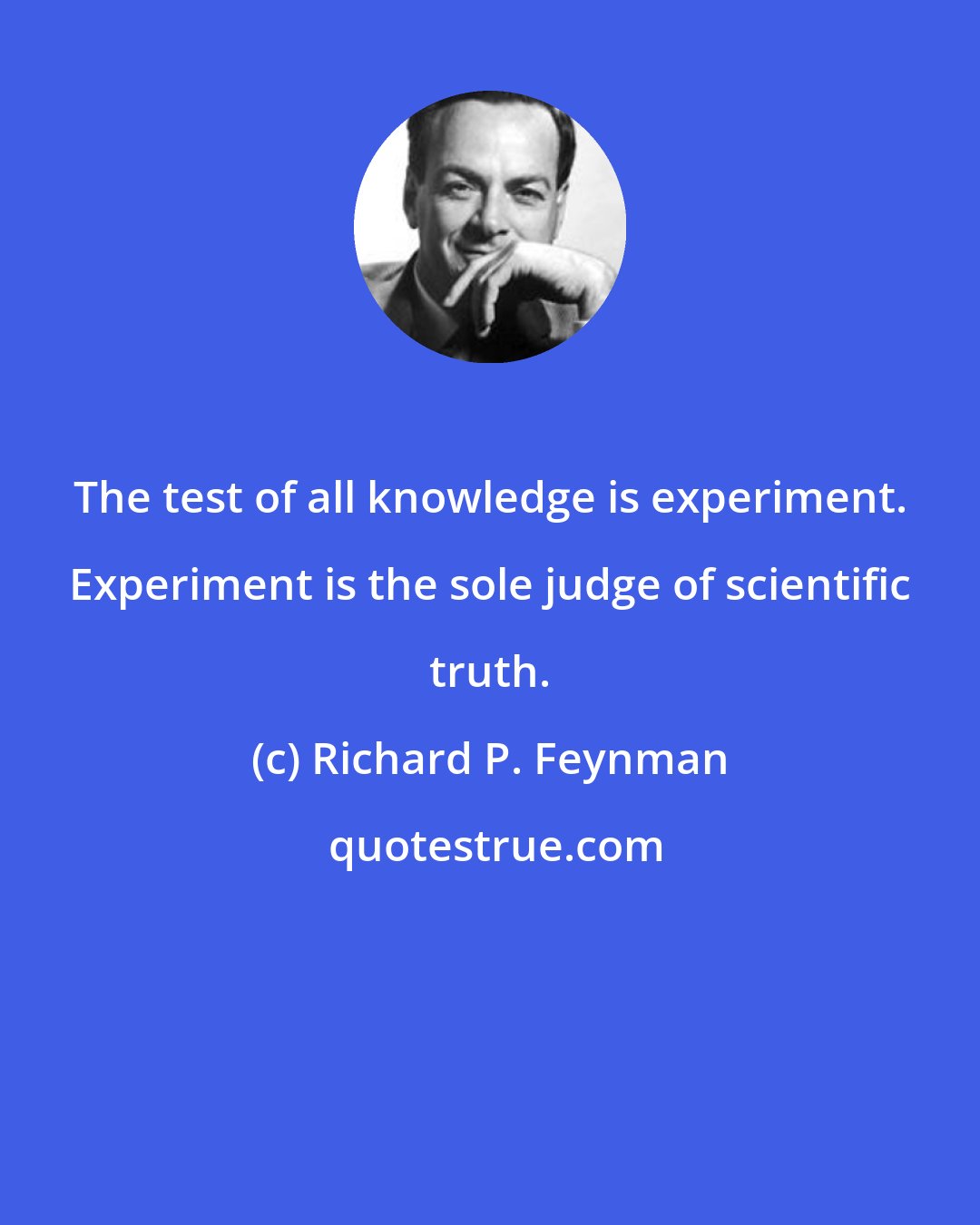 Richard P. Feynman: The test of all knowledge is experiment. Experiment is the sole judge of scientific truth.