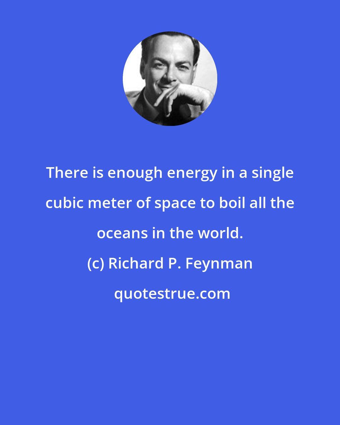 Richard P. Feynman: There is enough energy in a single cubic meter of space to boil all the oceans in the world.