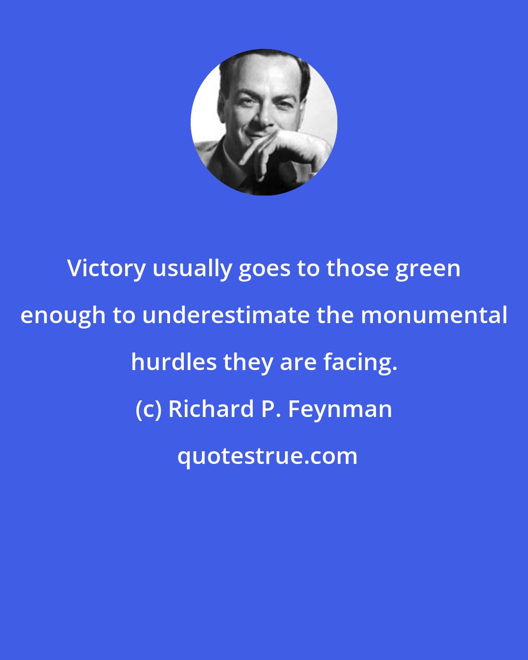 Richard P. Feynman: Victory usually goes to those green enough to underestimate the monumental hurdles they are facing.