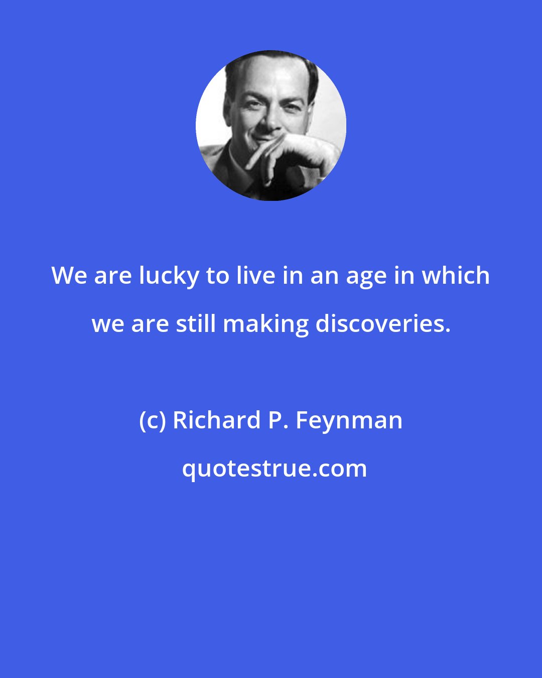 Richard P. Feynman: We are lucky to live in an age in which we are still making discoveries.