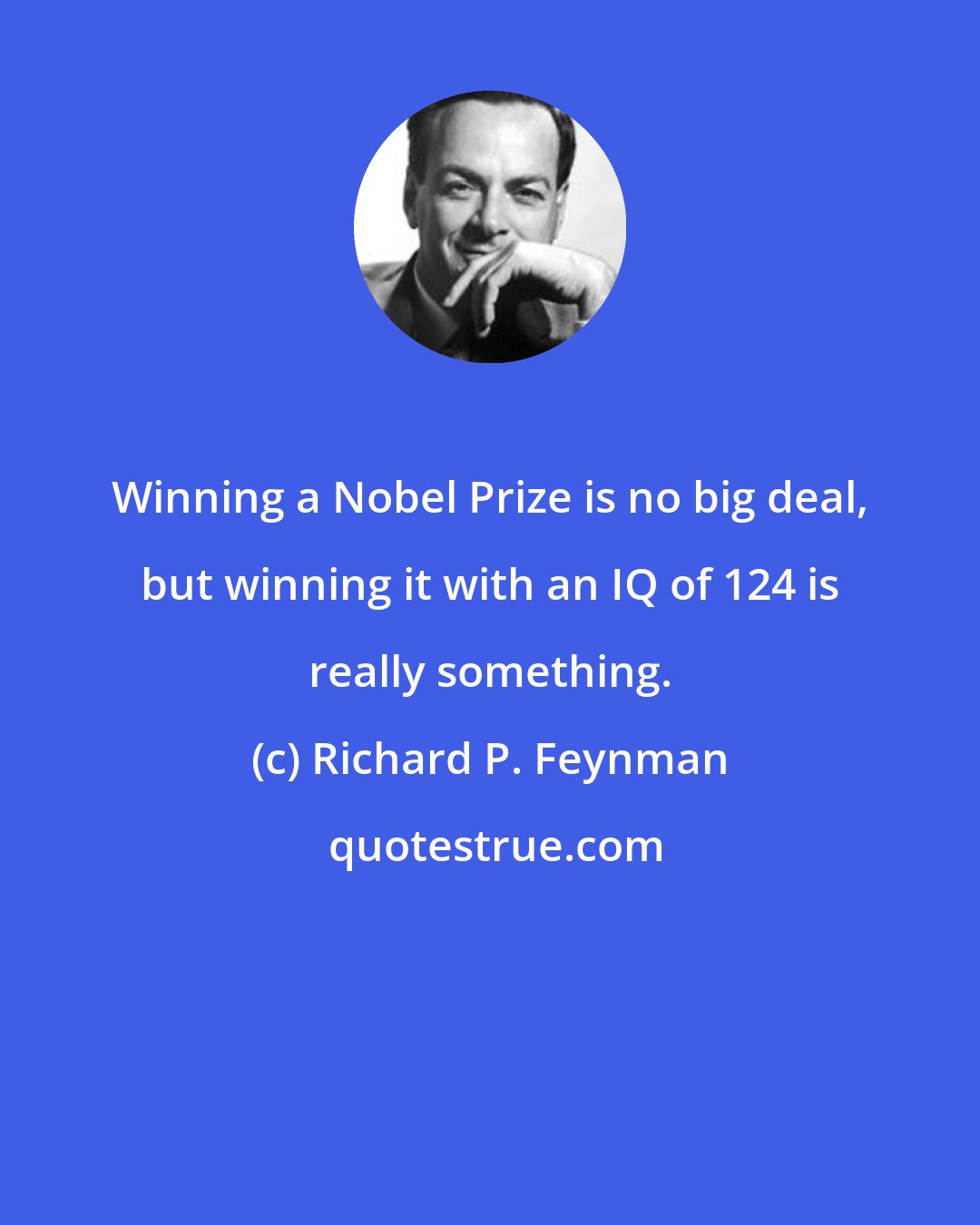 Richard P. Feynman: Winning a Nobel Prize is no big deal, but winning it with an IQ of 124 is really something.